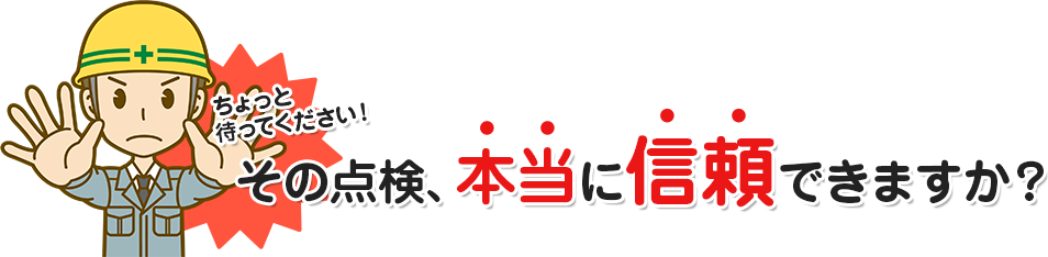 その点検、本当に信頼できますか?