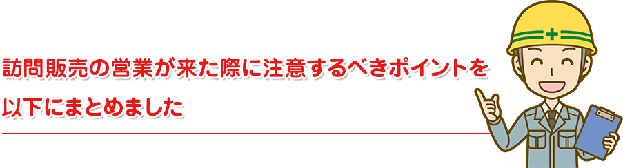 訪問販売の営業が来た際に注意するべきポイントを 以下にまとめました